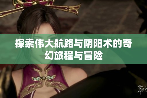 探索伟大航路与阴阳术的奇幻旅程与冒险