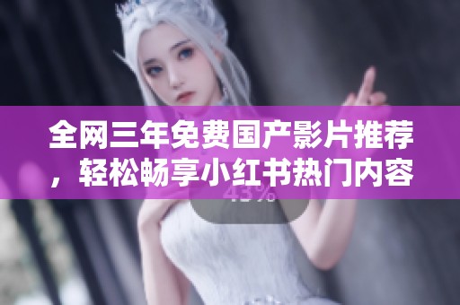 全网三年免费国产影片推荐，轻松畅享小红书热门内容