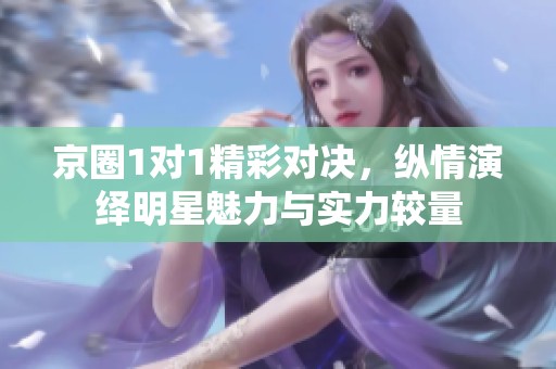 京圈1对1精彩对决，纵情演绎明星魅力与实力较量