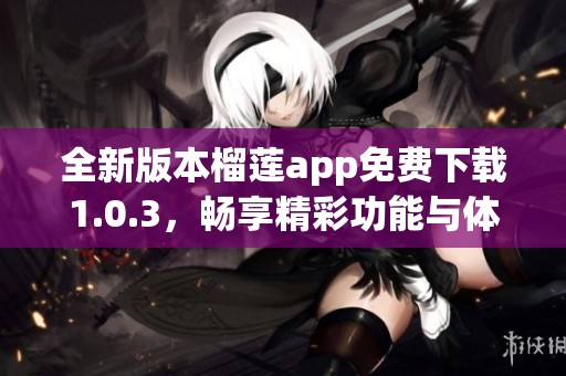 全新版本榴莲app免费下载1.0.3，畅享精彩功能与体验