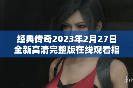 经典传奇2023年2月27日全新高清完整版在线观看指南