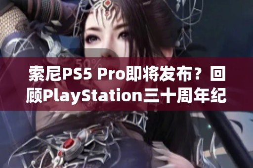 索尼PS5 Pro即将发布？回顾PlayStation三十周年纪念亮点