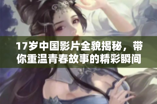 17岁中国影片全貌揭秘，带你重温青春故事的精彩瞬间
