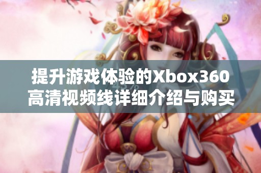 提升游戏体验的Xbox360高清视频线详细介绍与购买指南