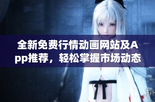 全新免费行情动画网站及App推荐，轻松掌握市场动态