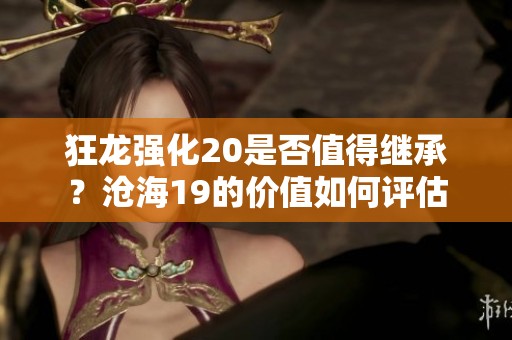 狂龙强化20是否值得继承？沧海19的价值如何评估