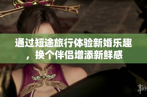 通过短途旅行体验新婚乐趣，换个伴侣增添新鲜感