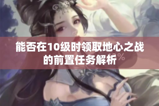 能否在10级时领取地心之战的前置任务解析