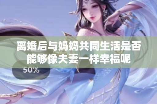 离婚后与妈妈共同生活是否能够像夫妻一样幸福呢