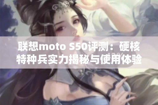 联想moto S50评测：硬核特种兵实力揭秘与使用体验分析