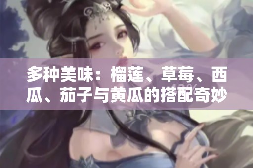 多种美味：榴莲、草莓、西瓜、茄子与黄瓜的搭配奇妙之旅