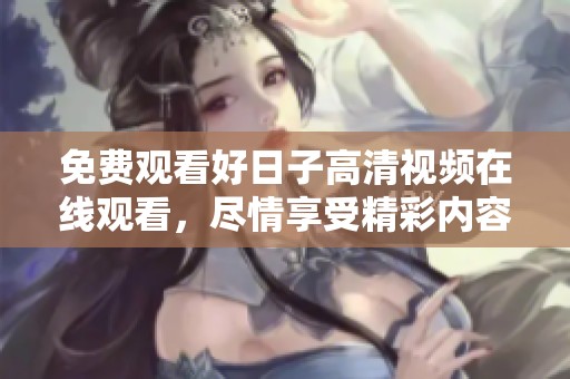 免费观看好日子高清视频在线观看，尽情享受精彩内容