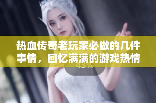 热血传奇老玩家必做的几件事情，回忆满满的游戏热情
