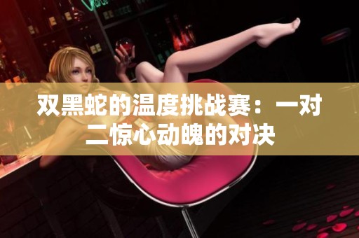 双黑蛇的温度挑战赛：一对二惊心动魄的对决