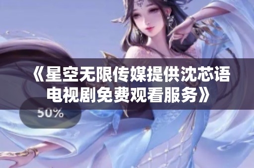 《星空无限传媒提供沈芯语电视剧免费观看服务》