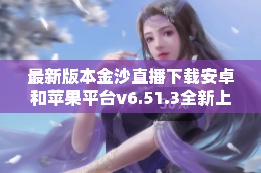 最新版本金沙直播下载安卓和苹果平台v6.51.3全新上线