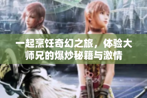 一起烹饪奇幻之旅，体验大师兄的爆炒秘籍与激情