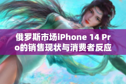 俄罗斯市场iPhone 14 Pro的销售现状与消费者反应分析