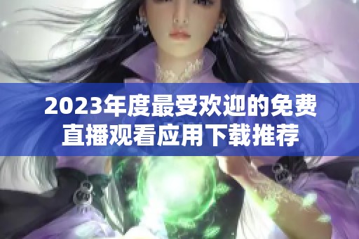 2023年度最受欢迎的免费直播观看应用下载推荐