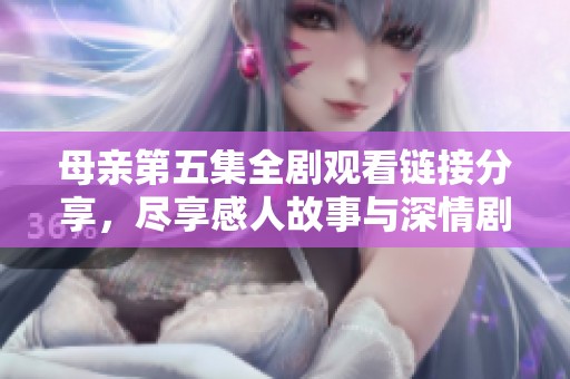 母亲第五集全剧观看链接分享，尽享感人故事与深情剧集