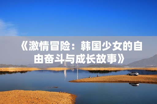 《激情冒险：韩国少女的自由奋斗与成长故事》