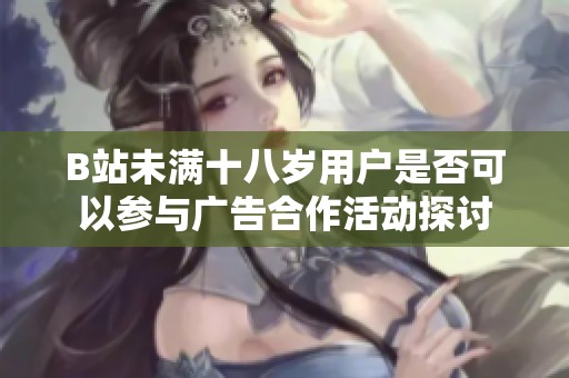 B站未满十八岁用户是否可以参与广告合作活动探讨