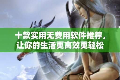 十款实用无费用软件推荐，让你的生活更高效更轻松