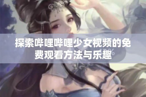 探索哔哩哔哩少女视频的免费观看方法与乐趣