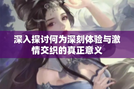 深入探讨何为深刻体验与激情交织的真正意义