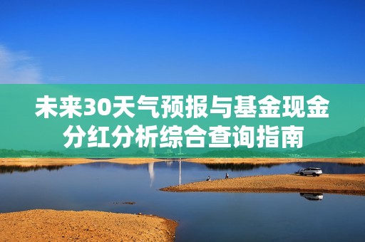 未来30天气预报与基金现金分红分析综合查询指南