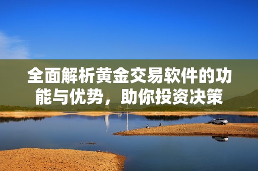 全面解析黄金交易软件的功能与优势，助你投资决策
