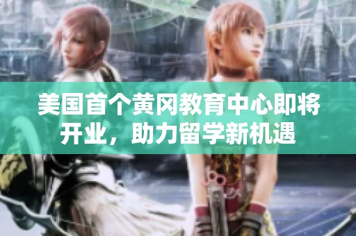 美国首个黄冈教育中心即将开业，助力留学新机遇
