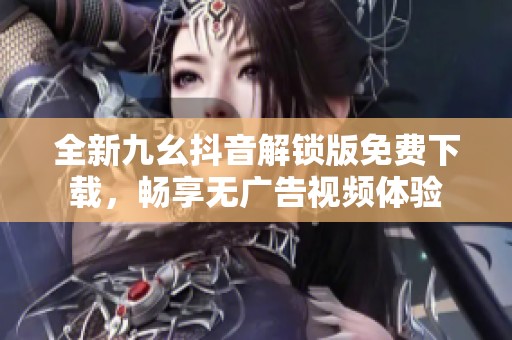 全新九幺抖音解锁版免费下载，畅享无广告视频体验