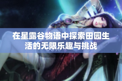 在星露谷物语中探索田园生活的无限乐趣与挑战
