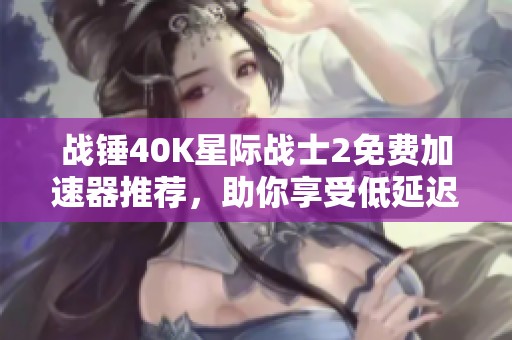 战锤40K星际战士2免费加速器推荐，助你享受低延迟体验