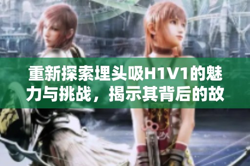 重新探索埋头吸H1V1的魅力与挑战，揭示其背后的故事