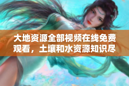 大地资源全部视频在线免费观看，土壤和水资源知识尽在其中