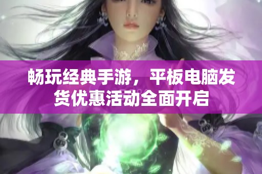畅玩经典手游，平板电脑发货优惠活动全面开启