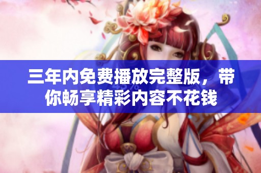 三年内免费播放完整版，带你畅享精彩内容不花钱