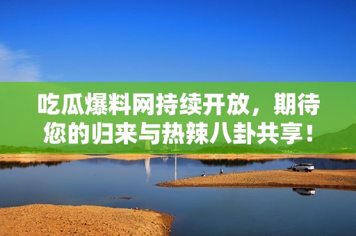 吃瓜爆料网持续开放，期待您的归来与热辣八卦共享！