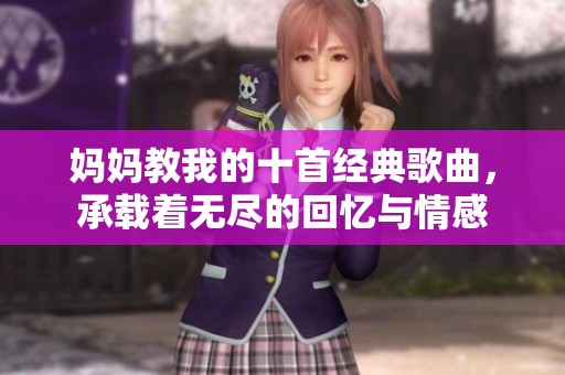 妈妈教我的十首经典歌曲，承载着无尽的回忆与情感