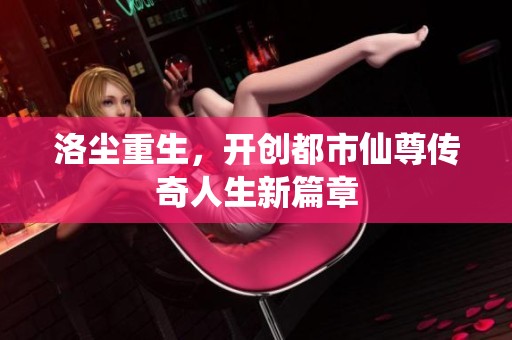 洛尘重生，开创都市仙尊传奇人生新篇章