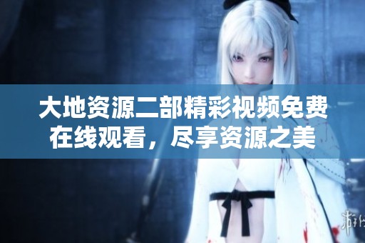大地资源二部精彩视频免费在线观看，尽享资源之美