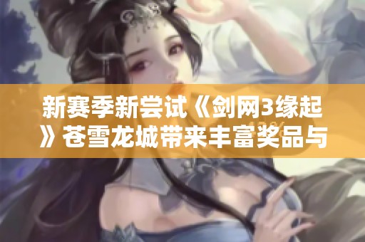 新赛季新尝试《剑网3缘起》苍雪龙城带来丰富奖品与惊喜体验