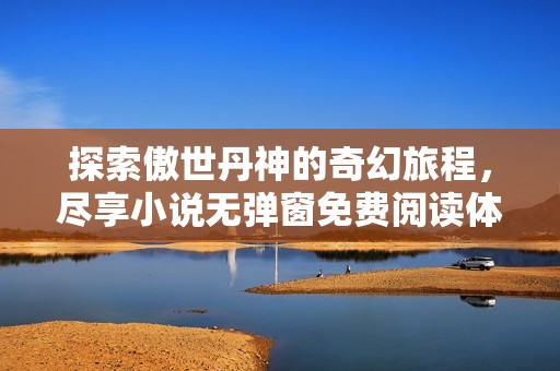探索傲世丹神的奇幻旅程，尽享小说无弹窗免费阅读体验