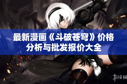 最新漫画《斗破苍穹》价格分析与批发报价大全