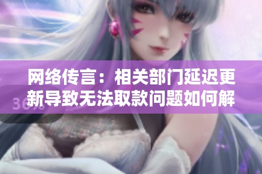 网络传言：相关部门延迟更新导致无法取款问题如何解决
