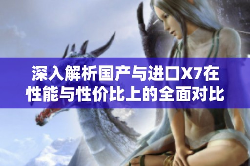 深入解析国产与进口X7在性能与性价比上的全面对比