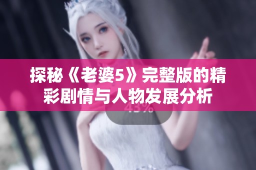 探秘《老婆5》完整版的精彩剧情与人物发展分析