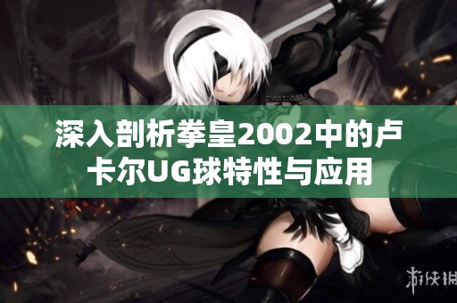 深入剖析拳皇2002中的卢卡尔UG球特性与应用
